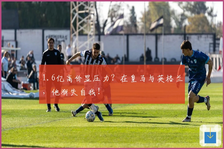 1.6亿高价显压力？在皇马与英格兰，他渐失自我！