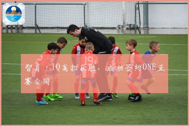 智育·IQ高扫获胜，成功签约ONE正赛合同
