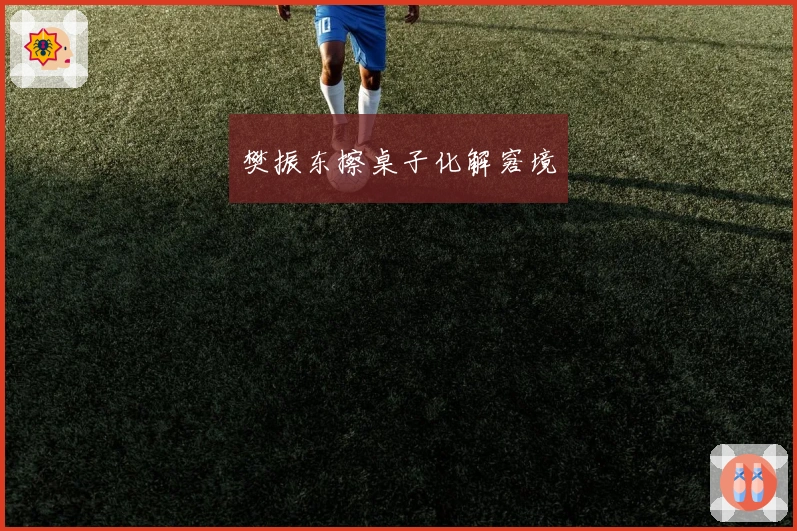 樊振东擦桌子化解窘境