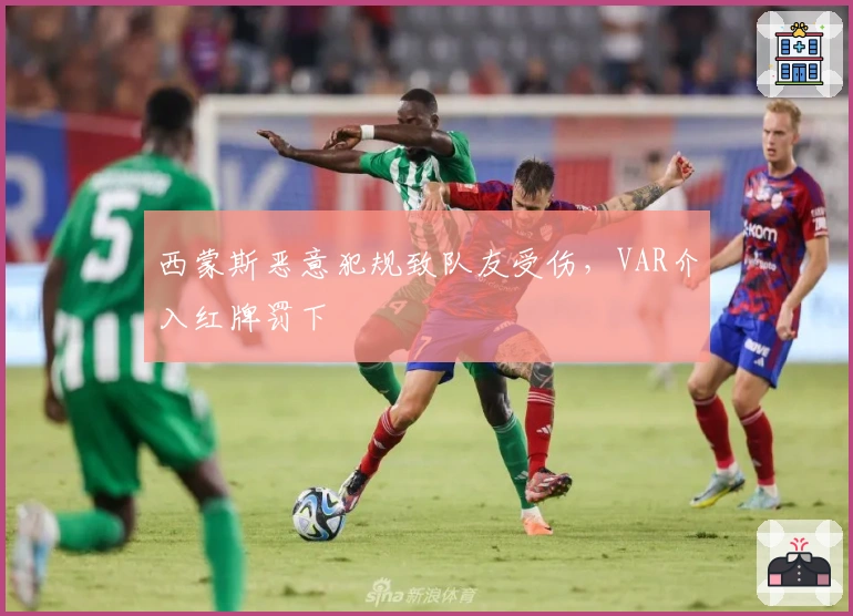 西蒙斯恶意犯规致队友受伤，VAR介入红牌罚下