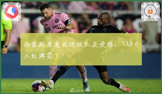西蒙斯恶意犯规致队友受伤，VAR介入红牌罚下