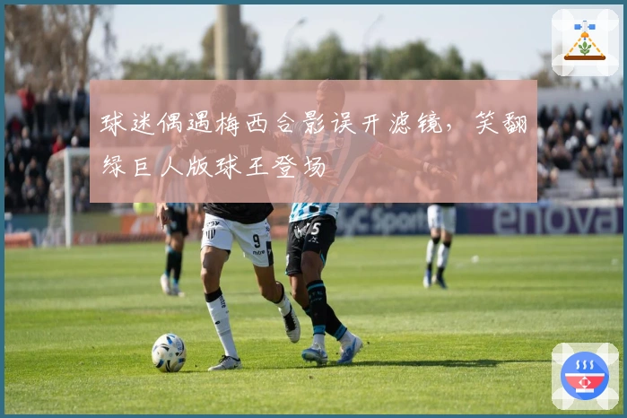 球迷偶遇梅西合影误开滤镜，笑翻绿巨人版球王登场