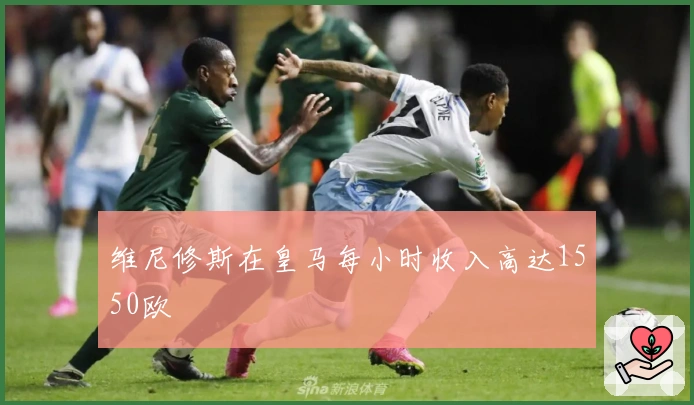 维尼修斯在皇马每小时收入高达1550欧