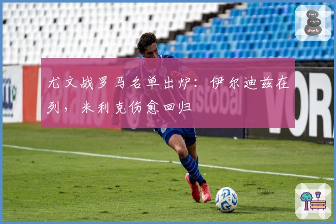 尤文战罗马名单出炉：伊尔迪兹在列，米利克伤愈回归