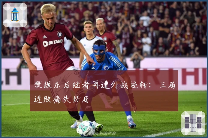 樊振东后继者再遭外战逆转：三局连败痛失好局