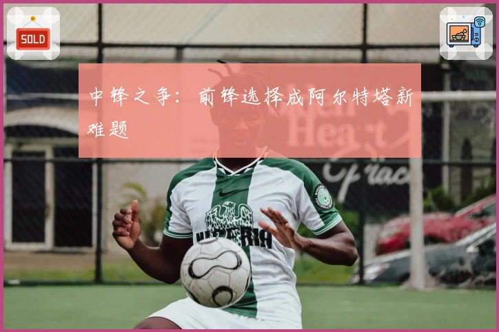 中锋之争：前锋选择成阿尔特塔新难题