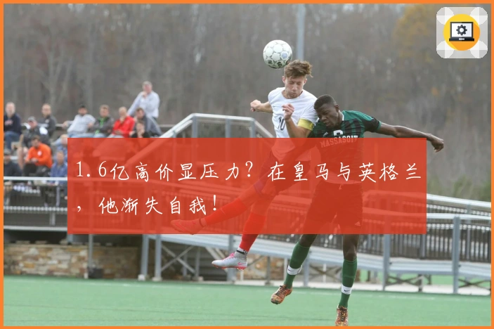 1.6亿高价显压力？在皇马与英格兰，他渐失自我！