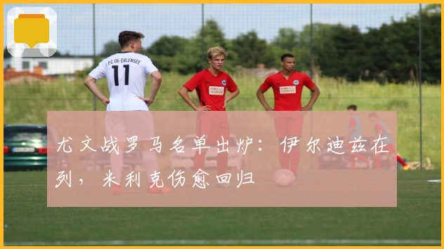 尤文战罗马名单出炉：伊尔迪兹在列，米利克伤愈回归